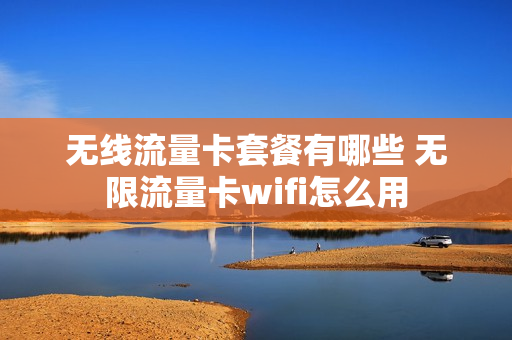 无线流量卡套餐有哪些 无限流量卡wifi怎么用