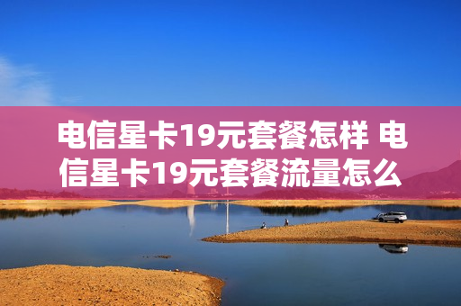 电信星卡19元套餐怎样 电信星卡19元套餐流量怎么算