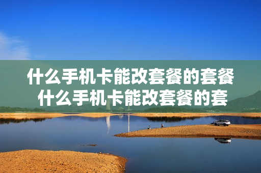 什么手机卡能改套餐的套餐 什么手机卡能改套餐的套餐呢