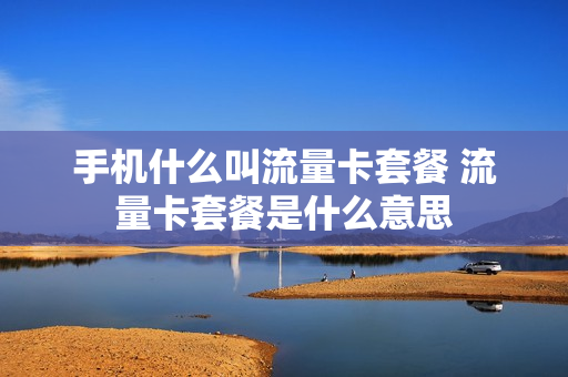 手机什么叫流量卡套餐 流量卡套餐是什么意思