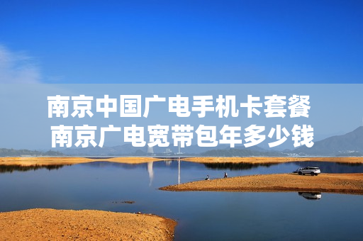 南京中国广电手机卡套餐 南京广电宽带包年多少钱