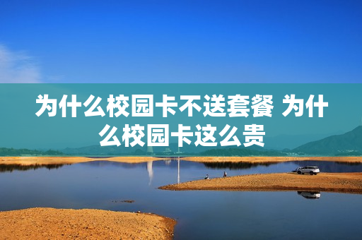 为什么校园卡不送套餐 为什么校园卡这么贵