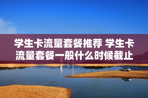 学生卡流量套餐推荐 学生卡流量套餐一般什么时候截止