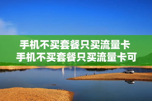 手机不买套餐只买流量卡 手机不买套餐只买流量卡可以吗
