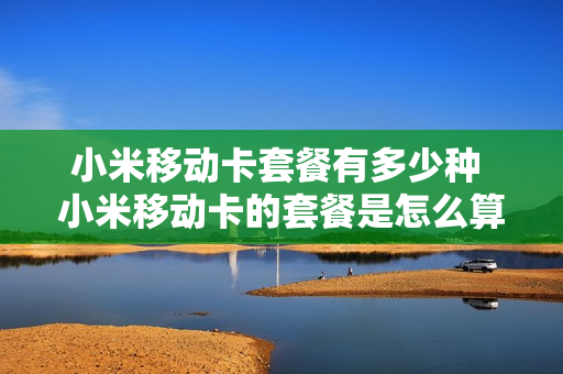 小米移动卡套餐有多少种 小米移动卡的套餐是怎么算的