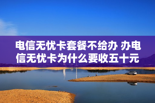 电信无忧卡套餐不给办 办电信无忧卡为什么要收五十元