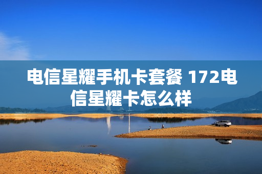 电信星耀手机卡套餐 172电信星耀卡怎么样