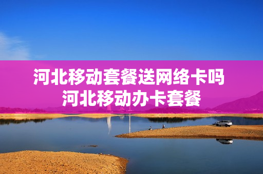 河北移动套餐送网络卡吗 河北移动办卡套餐