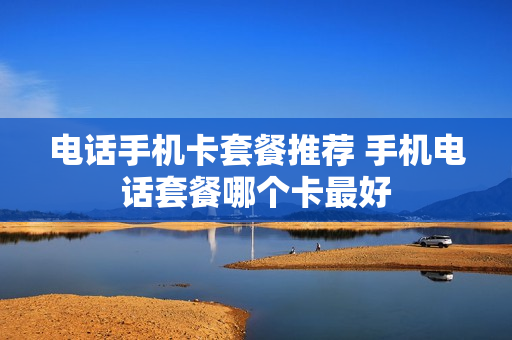 电话手机卡套餐推荐 手机电话套餐哪个卡最好