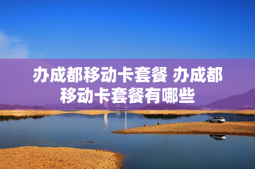 办成都移动卡套餐 办成都移动卡套餐有哪些