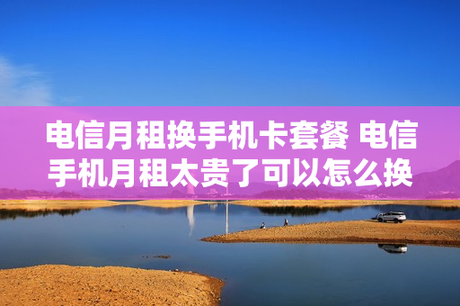 电信月租换手机卡套餐 电信手机月租太贵了可以怎么换