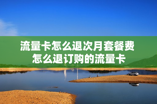流量卡怎么退次月套餐费 怎么退订购的流量卡