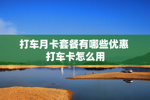 打车月卡套餐有哪些优惠 打车卡怎么用