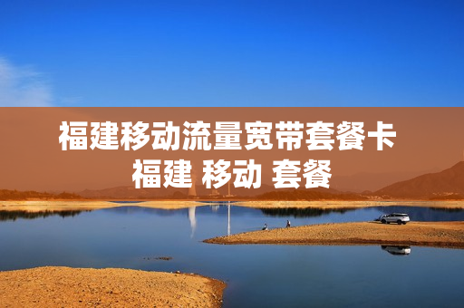 福建移动流量宽带套餐卡 福建 移动 套餐