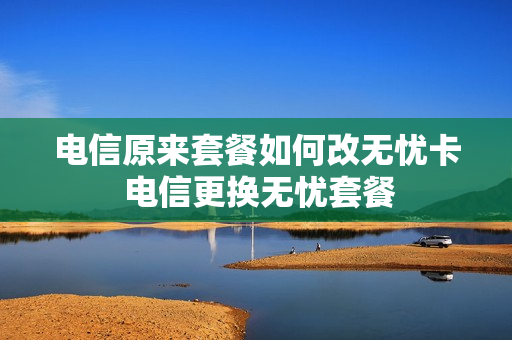 电信原来套餐如何改无忧卡 电信更换无忧套餐