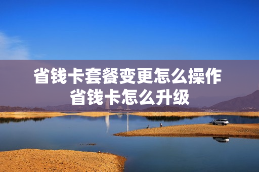 省钱卡套餐变更怎么操作 省钱卡怎么升级