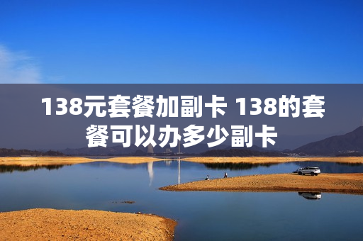 138元套餐加副卡 138的套餐可以办多少副卡