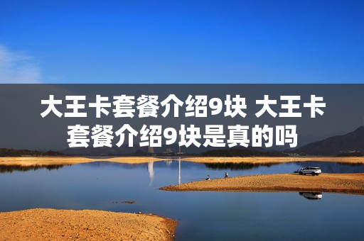 大王卡套餐介绍9块 大王卡套餐介绍9块是真的吗