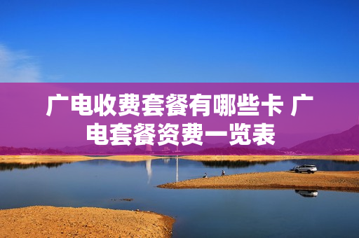 广电收费套餐有哪些卡 广电套餐资费一览表
