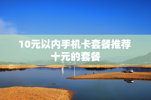 10元以内手机卡套餐推荐 十元的套餐