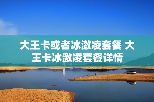 大王卡或者冰激凌套餐 大王卡冰激凌套餐详情