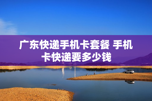 广东快递手机卡套餐 手机卡快递要多少钱