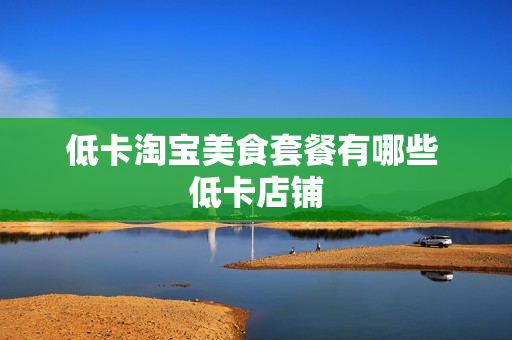 低卡淘宝美食套餐有哪些 低卡店铺