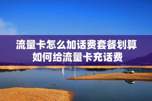 流量卡怎么加话费套餐划算 如何给流量卡充话费