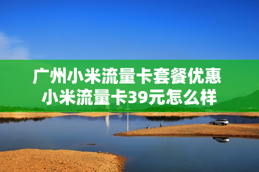 广州小米流量卡套餐优惠 小米流量卡39元怎么样