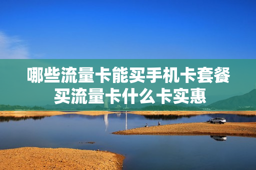 哪些流量卡能买手机卡套餐 买流量卡什么卡实惠