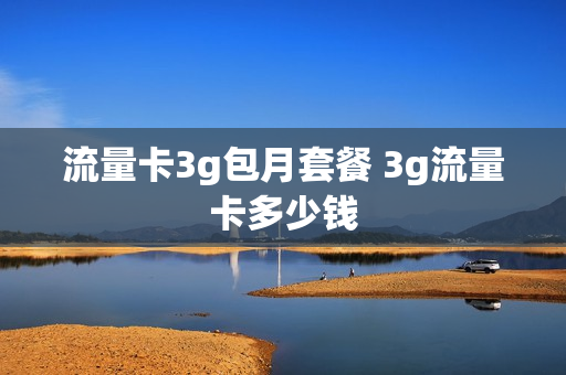 流量卡3g包月套餐 3g流量卡多少钱