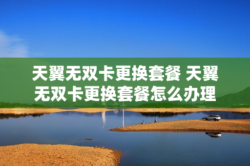 天翼无双卡更换套餐 天翼无双卡更换套餐怎么办理