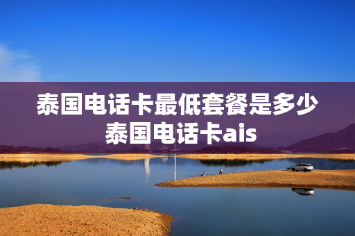 泰国电话卡最低套餐是多少 泰国电话卡ais