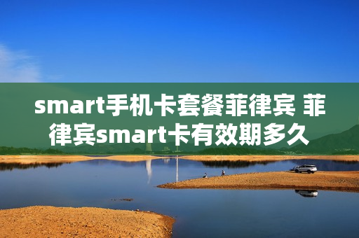 smart手机卡套餐菲律宾 菲律宾smart卡有效期多久
