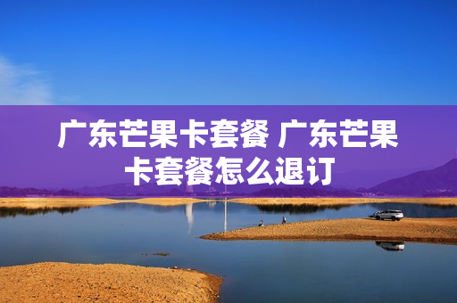 广东芒果卡套餐 广东芒果卡套餐怎么退订