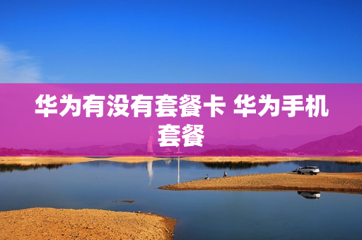 华为有没有套餐卡 华为手机套餐