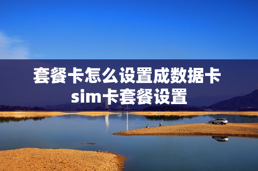 套餐卡怎么设置成数据卡 sim卡套餐设置