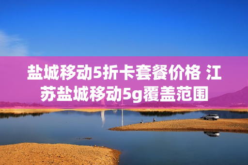 盐城移动5折卡套餐价格 江苏盐城移动5g覆盖范围