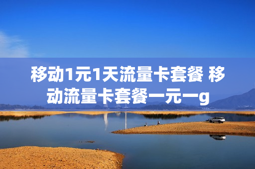 移动1元1天流量卡套餐 移动流量卡套餐一元一g