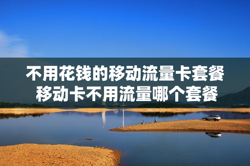 不用花钱的移动流量卡套餐 移动卡不用流量哪个套餐好