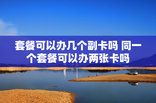 套餐可以办几个副卡吗 同一个套餐可以办两张卡吗