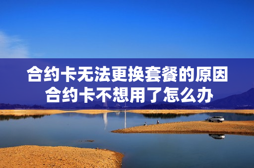 合约卡无法更换套餐的原因 合约卡不想用了怎么办