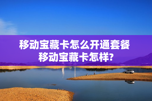 移动宝藏卡怎么开通套餐 移动宝藏卡怎样?