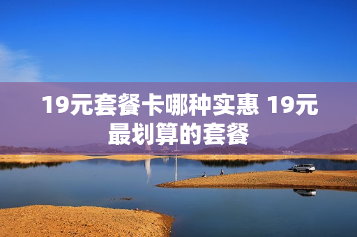 19元套餐卡哪种实惠 19元最划算的套餐