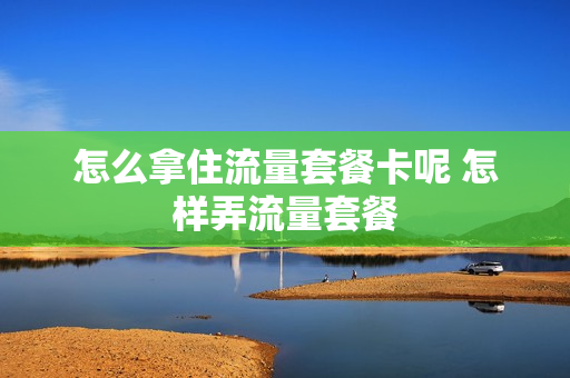 怎么拿住流量套餐卡呢 怎样弄流量套餐