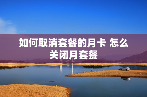 如何取消套餐的月卡 怎么关闭月套餐