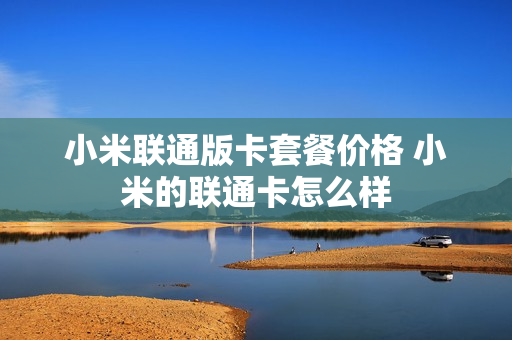 小米联通版卡套餐价格 小米的联通卡怎么样