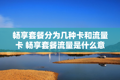 畅享套餐分为几种卡和流量卡 畅享套餐流量是什么意思