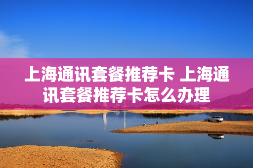 上海通讯套餐推荐卡 上海通讯套餐推荐卡怎么办理