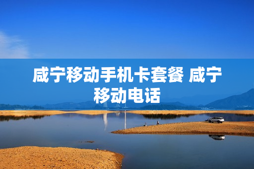咸宁移动手机卡套餐 咸宁移动电话